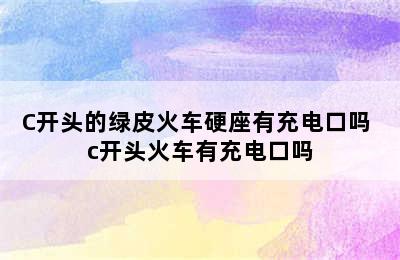 C开头的绿皮火车硬座有充电口吗 c开头火车有充电口吗